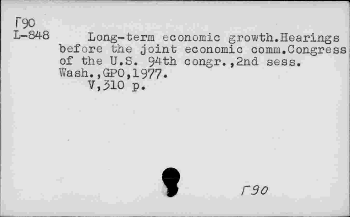 ﻿T90 L-848
Long-term economic growth.Hearings before the joint economic comm.Congress of the U.S. 94th congr.,2nd sess. Wash.,GPO,1977.
V,31O p.
rao